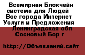 Всемирная Блокчейн-система для Людей! - Все города Интернет » Услуги и Предложения   . Ленинградская обл.,Сосновый Бор г.